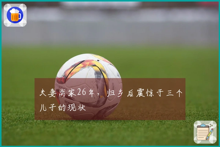 夫妻离家26年，归乡后震惊于三个儿子的现状